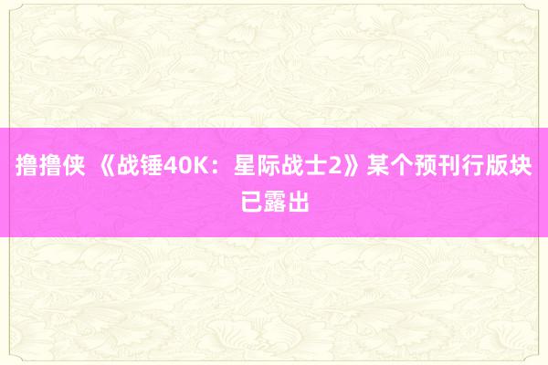 撸撸侠 《战锤40K：星际战士2》某个预刊行版块已露出