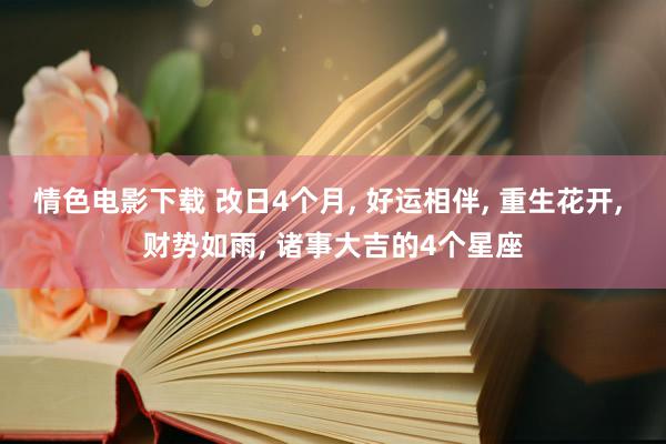 情色电影下载 改日4个月, 好运相伴, 重生花开, 财势如雨, 诸事大吉的4个星座