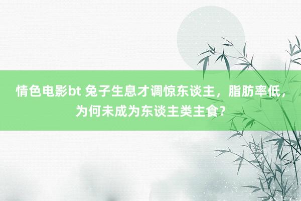 情色电影bt 兔子生息才调惊东谈主，脂肪率低，为何未成为东谈主类主食？