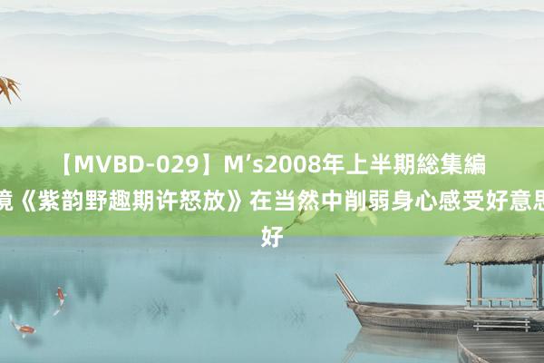 【MVBD-029】M’s2008年上半期総集編 花境《紫韵野趣期许怒放》在当然中削弱身心感受好意思好