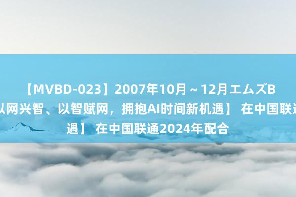 【MVBD-023】2007年10月～12月エムズBEST4時間 【以网兴智、以智赋网，拥抱AI时间新机遇】 在中国联通2024年配合