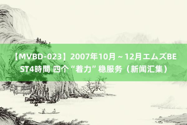 【MVBD-023】2007年10月～12月エムズBEST4時間 四个“着力”稳服务（新闻汇集）