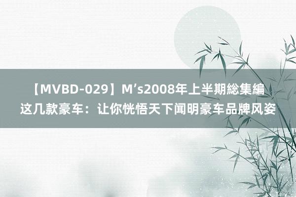 【MVBD-029】M’s2008年上半期総集編 这几款豪车：让你恍悟天下闻明豪车品牌风姿