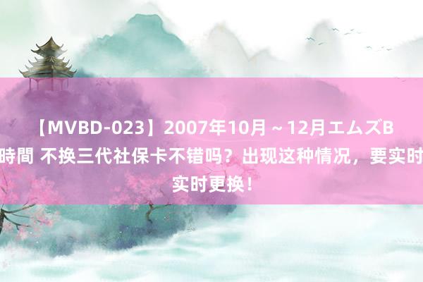 【MVBD-023】2007年10月～12月エムズBEST4時間 不换三代社保卡不错吗？出现这种情况，要实时更换！