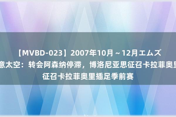 【MVBD-023】2007年10月～12月エムズBEST4時間 意太空：转会阿森纳停滞，博洛尼亚思征召卡拉菲奥里插足季前赛