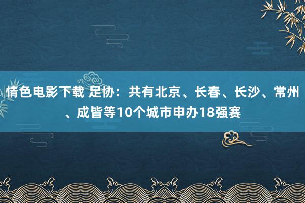 情色电影下载 足协：共有北京、长春、长沙、常州、成皆等10个城市申办18强赛