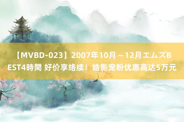 【MVBD-023】2007年10月～12月エムズBEST4時間 好价享络续！皓影宠粉优惠高达5万元