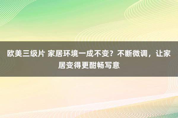 欧美三级片 家居环境一成不变？不断微调，让家居变得更酣畅写意