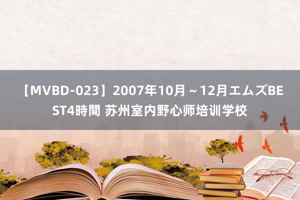 【MVBD-023】2007年10月～12月エムズBEST4時間 苏州室内野心师培训学校