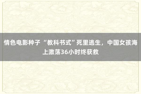 情色电影种子 “教科书式”死里逃生，中国女孩海上激荡36小时终获救