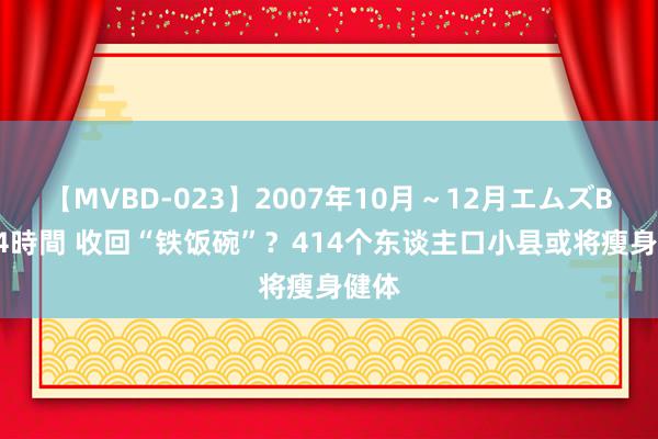 【MVBD-023】2007年10月～12月エムズBEST4時間 收回“铁饭碗”？414个东谈主口小县或将瘦身健体