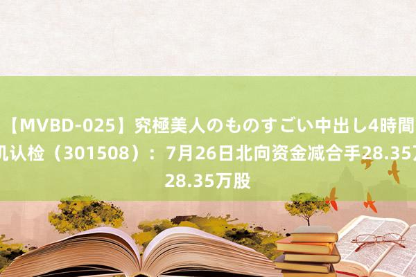 【MVBD-025】究極美人のものすごい中出し4時間 中机认检（301508）：7月26日北向资金减合手28.35万股