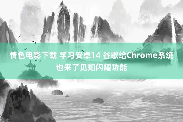 情色电影下载 学习安卓14 谷歌给Chrome系统也来了见知闪耀功能