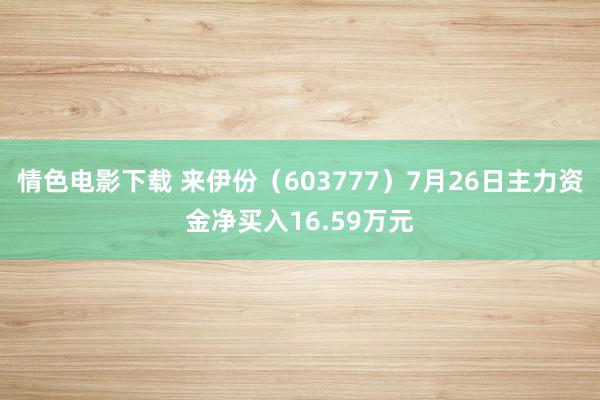 情色电影下载 来伊份（603777）7月26日主力资金净买入16.59万元