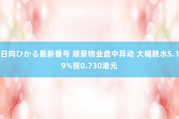 日向ひかる最新番号 顺豪物业盘中异动 大幅跳水5.19%报0.730港元