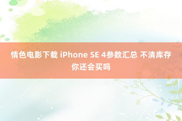 情色电影下载 iPhone SE 4参数汇总 不清库存你还会买吗