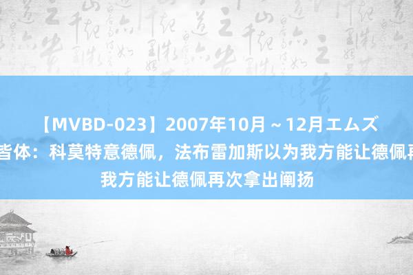 【MVBD-023】2007年10月～12月エムズBEST4時間 皆体：科莫特意德佩，法布雷加斯以为我方能让德佩再次拿出阐扬