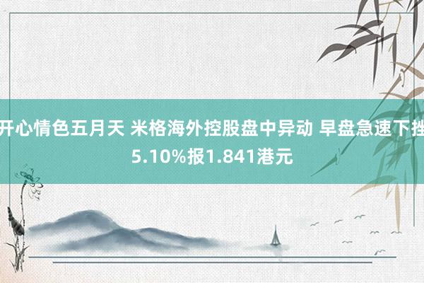 开心情色五月天 米格海外控股盘中异动 早盘急速下挫5.10%报1.841港元