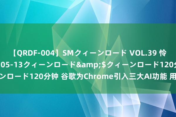 【QRDF-004】SMクィーンロード VOL.39 怜佳</a>2018-05-13クィーンロード&$クィーンロード120分钟 谷歌为Chrome引入三大AI功能 用户浏览体验更佳