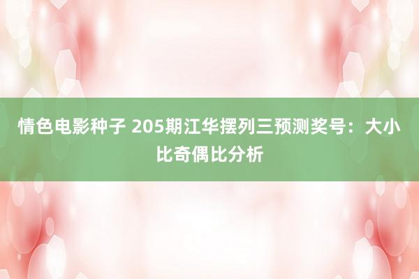 情色电影种子 205期江华摆列三预测奖号：大小比奇偶比分析