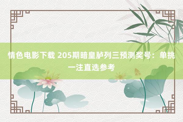 情色电影下载 205期暗皇胪列三预测奖号：单挑一注直选参考