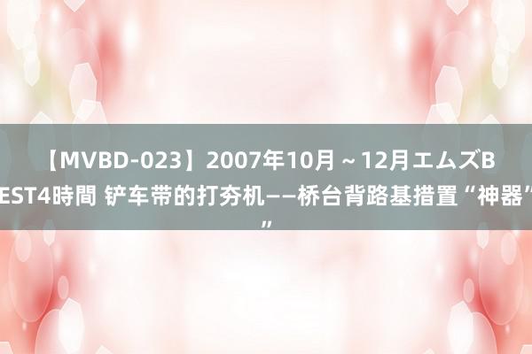 【MVBD-023】2007年10月～12月エムズBEST4時間 铲车带的打夯机——桥台背路基措置“神器”