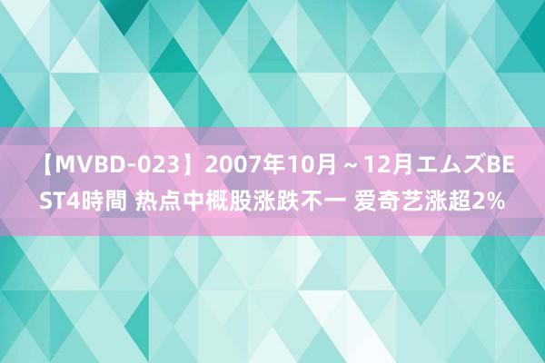 【MVBD-023】2007年10月～12月エムズBEST4時間 热点中概股涨跌不一 爱奇艺涨超2%