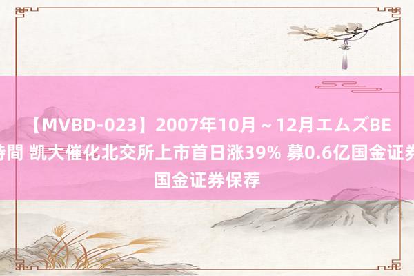 【MVBD-023】2007年10月～12月エムズBEST4時間 凯大催化北交所上市首日涨39% 募0.6亿国金证券保荐