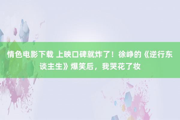 情色电影下载 上映口碑就炸了！徐峥的《逆行东谈主生》爆笑后，我哭花了妆