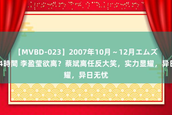 【MVBD-023】2007年10月～12月エムズBEST4時間 李盈莹欲离？蔡斌离任反大笑，实力显耀，异日无忧