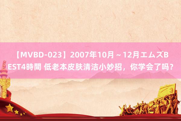 【MVBD-023】2007年10月～12月エムズBEST4時間 低老本皮肤清洁小妙招，你学会了吗？