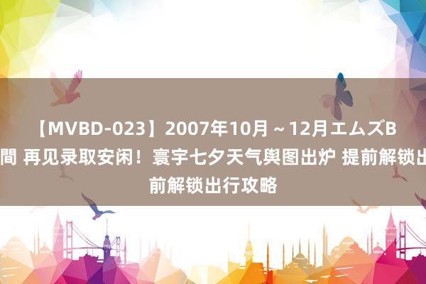 【MVBD-023】2007年10月～12月エムズBEST4時間 再见录取安闲！寰宇七夕天气舆图出炉 提前解锁出行攻略