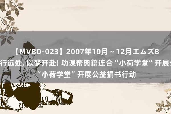 【MVBD-023】2007年10月～12月エムズBEST4時間 书行远处, 以梦开赴! 功课帮典籍连合“小荷学堂”开展公益捐书行动