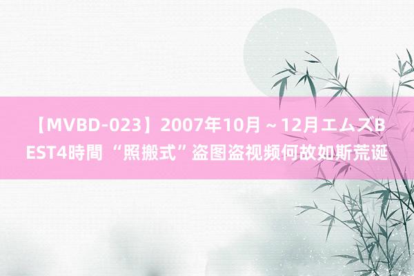 【MVBD-023】2007年10月～12月エムズBEST4時間 “照搬式”盗图盗视频何故如斯荒诞