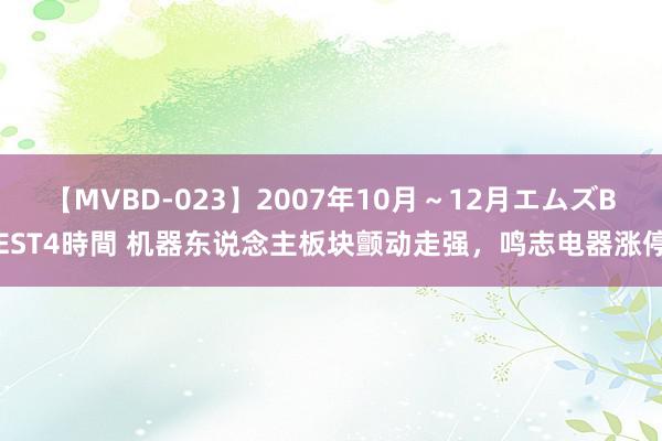 【MVBD-023】2007年10月～12月エムズBEST4時間 机器东说念主板块颤动走强，鸣志电器涨停