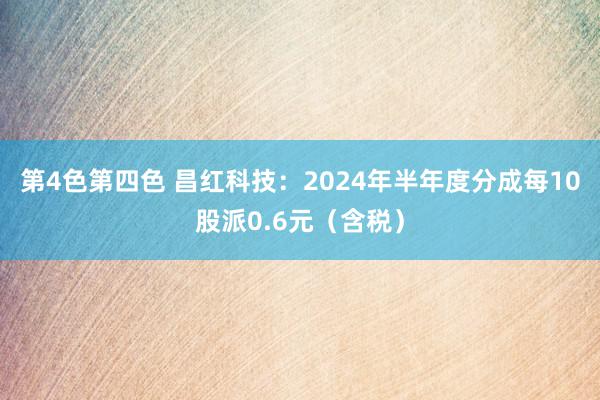 第4色第四色 昌红科技：2024年半年度分成每10股派0.6元（含税）