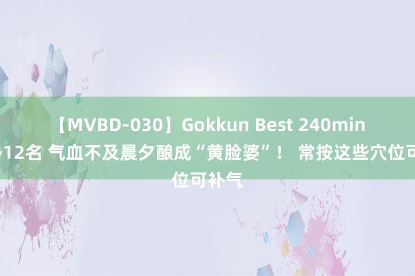 【MVBD-030】Gokkun Best 240min. 総勢12名 气血不及晨夕酿成“黄脸婆”！ 常按这些穴位可补气