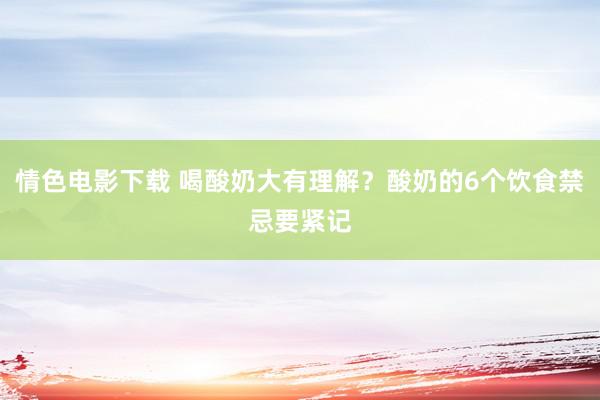 情色电影下载 喝酸奶大有理解？酸奶的6个饮食禁忌要紧记