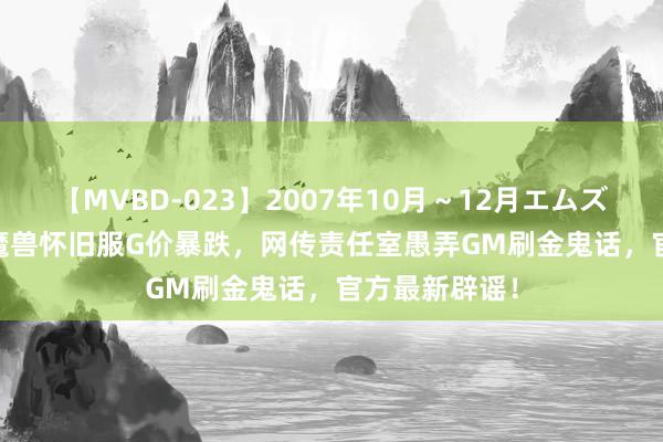 【MVBD-023】2007年10月～12月エムズBEST4時間 魔兽怀旧服G价暴跌，网传责任室愚弄GM刷金鬼话，官方最新辟谣！