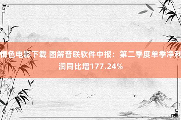 情色电影下载 图解普联软件中报：第二季度单季净利润同比增177.24%