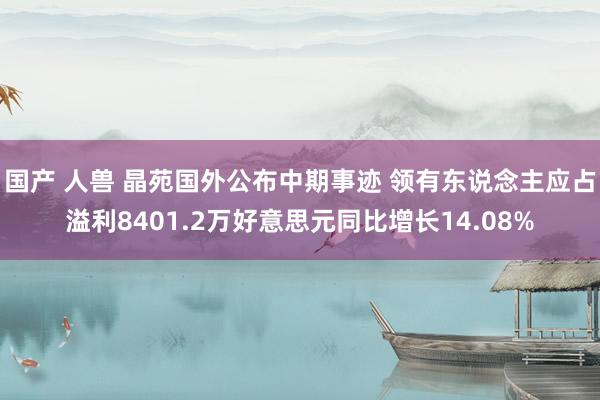 国产 人兽 晶苑国外公布中期事迹 领有东说念主应占溢利8401.2万好意思元同比增长14.08%