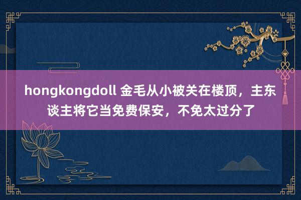 hongkongdoll 金毛从小被关在楼顶，主东谈主将它当免费保安，不免太过分了