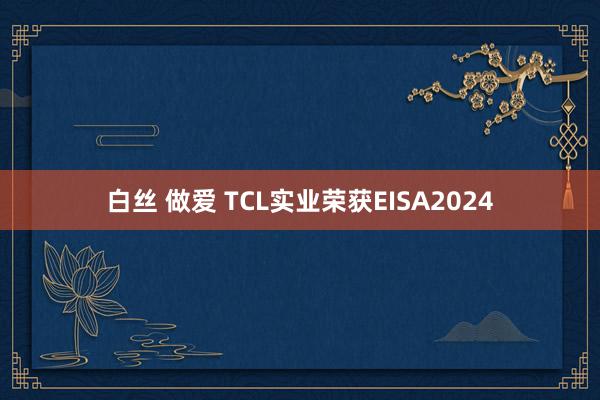 白丝 做爱 TCL实业荣获EISA2024