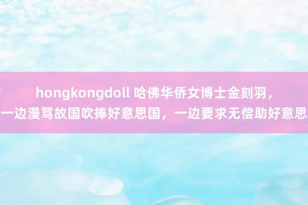 hongkongdoll 哈佛华侨女博士金刻羽，一边漫骂故国吹捧好意思国，一边要求无偿助好意思