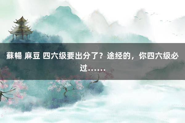 蘇暢 麻豆 四六级要出分了？途经的，你四六级必过……