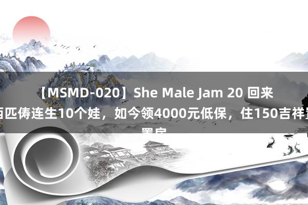 【MSMD-020】She Male Jam 20 回来广西匹俦连生10个娃，如今领4000元低保，住150吉祥置房