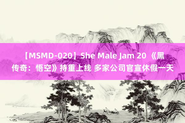 【MSMD-020】She Male Jam 20 《黑传奇：悟空》持重上线 多家公司官宣休假一天