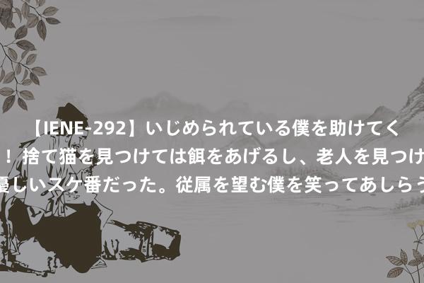 【IENE-292】いじめられている僕を助けてくれたのは まさかのスケ番！！捨て猫を見つけては餌をあげるし、老人を見つけては席を譲るうわさ通りの優しいスケ番だった。従属を望む僕を笑ってあしらうも、徐々にサディスティックな衝動が芽生え始めた高3の彼女</a>2013-07-18アイエナジー&$IE NERGY！117分钟 中公西宾控股的北京中公西宾科技有限公司新增6条被实施东谈主信息，实施方向34.