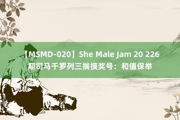 【MSMD-020】She Male Jam 20 226期司马千罗列三揣摸奖号：和值保举