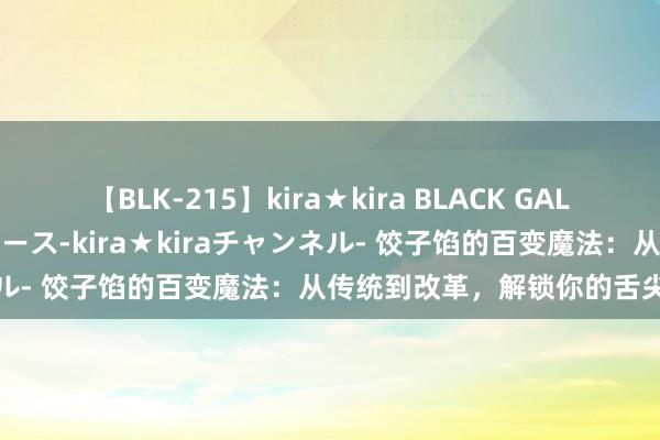 【BLK-215】kira★kira BLACK GAL 黒ギャル・EMIRIプロデュース-kira★kiraチャンネル- 饺子馅的百变魔法：从传统到改革，解锁你的舌尖新天下